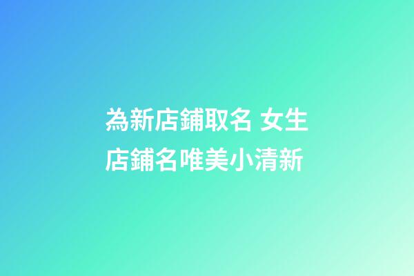 為新店鋪取名 女生店鋪名唯美小清新-第1張-店鋪起名-玄機派